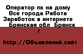 Оператор пк на дому - Все города Работа » Заработок в интернете   . Брянская обл.,Брянск г.